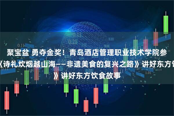 聚宝盆 勇夺金奖！青岛酒店管理职业技术学院参赛作品《诗礼炊烟越山海——非遗美食的复兴之路》讲好东方饮食故事