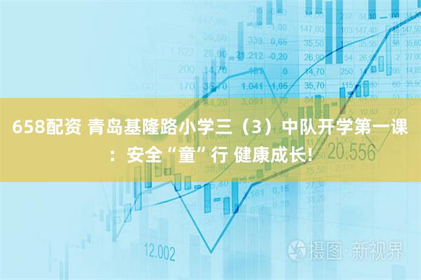 658配资 青岛基隆路小学三（3）中队开学第一课：安全“童”行 健康成长!