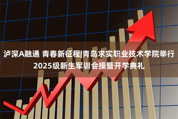 泸深A融通 青春新征程|青岛求实职业技术学院举行2025级新生军训会操暨开学典礼