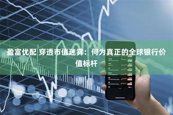 盈富优配 穿透市值迷雾：何为真正的全球银行价值标杆