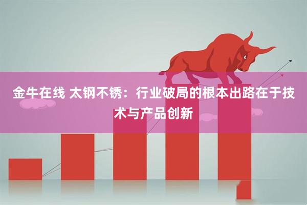 金牛在线 太钢不锈：行业破局的根本出路在于技术与产品创新