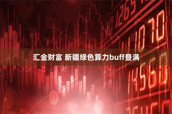 汇金财富 新疆绿色算力buff叠满