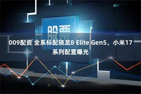 009配资 全系标配骁龙8 Elite Gen5，小米17系列配置曝光