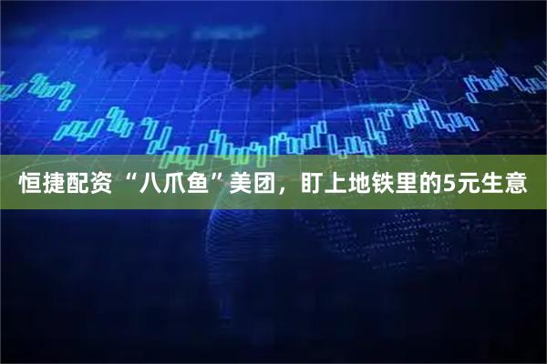 恒捷配资 “八爪鱼”美团，盯上地铁里的5元生意