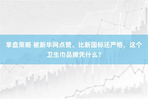 掌盘策略 被新华网点赞、比新国标还严格，这个卫生巾品牌凭什么？
