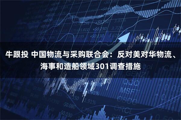 牛跟投 中国物流与采购联合会：反对美对华物流、海事和造船领域301调查措施