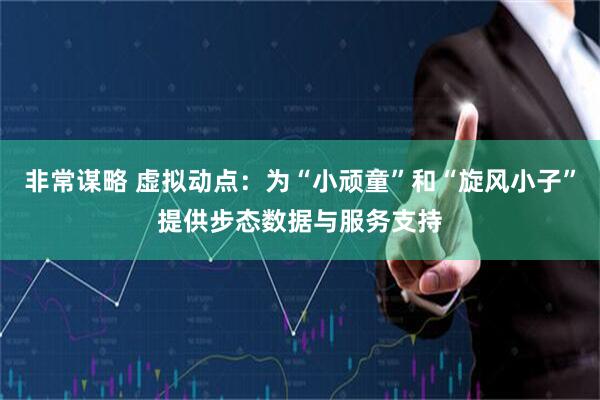 非常谋略 虚拟动点：为“小顽童”和“旋风小子”提供步态数据与服务支持