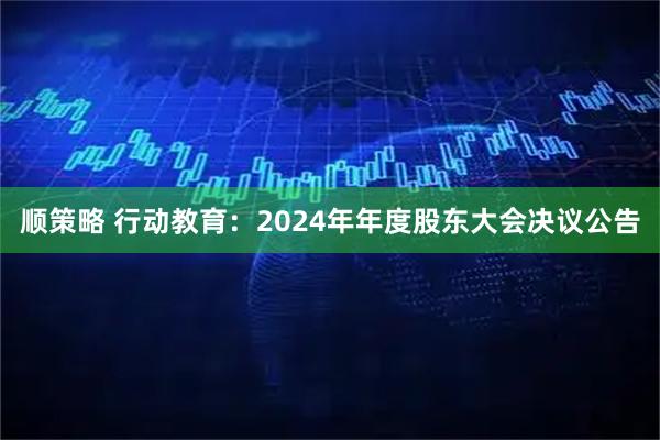 顺策略 行动教育：2024年年度股东大会决议公告
