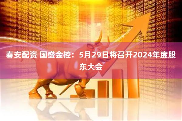 春安配资 国盛金控：5月29日将召开2024年度股东大会