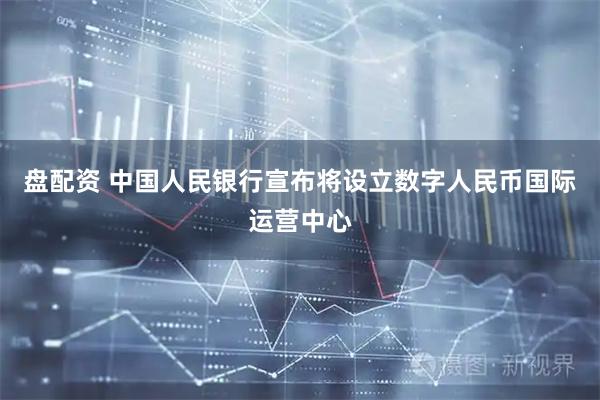 盘配资 中国人民银行宣布将设立数字人民币国际运营中心