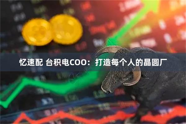 忆速配 台积电COO：打造每个人的晶圆厂
