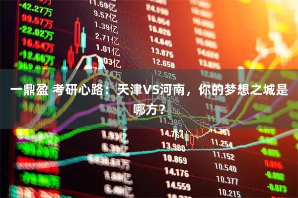 一鼎盈 考研心路：天津VS河南，你的梦想之城是哪方？