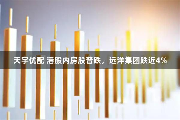 天宇优配 港股内房股普跌，远洋集团跌近4%