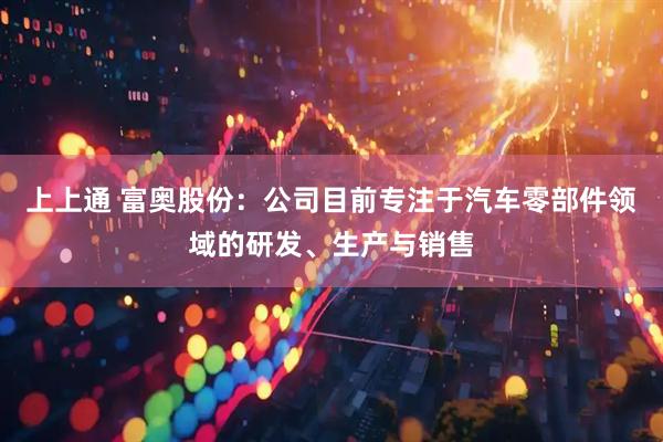 上上通 富奥股份：公司目前专注于汽车零部件领域的研发、生产与销售