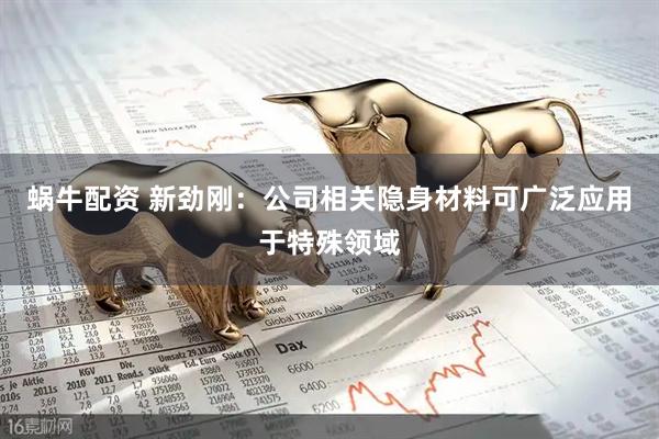 蜗牛配资 新劲刚：公司相关隐身材料可广泛应用于特殊领域