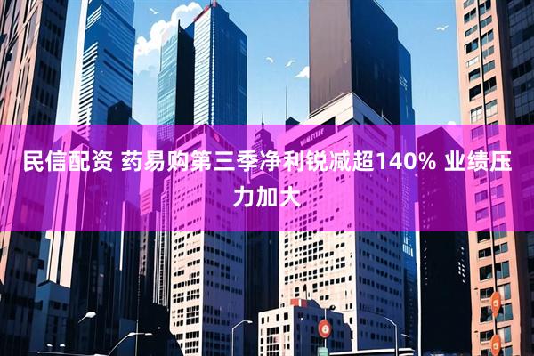民信配资 药易购第三季净利锐减超140% 业绩压力加大