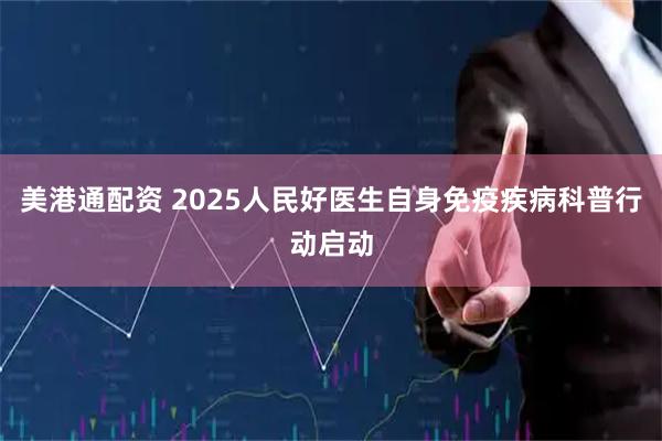 美港通配资 2025人民好医生自身免疫疾病科普行动启动