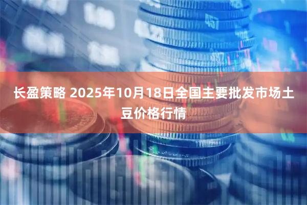 长盈策略 2025年10月18日全国主要批发市场土豆价格行情