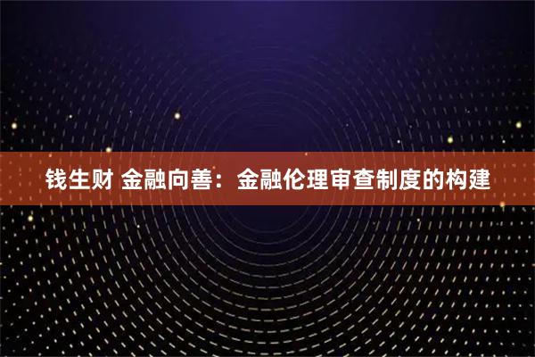 钱生财 金融向善：金融伦理审查制度的构建