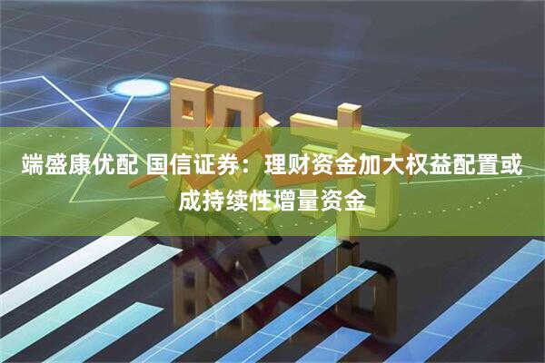 端盛康优配 国信证券：理财资金加大权益配置或成持续性增量资金