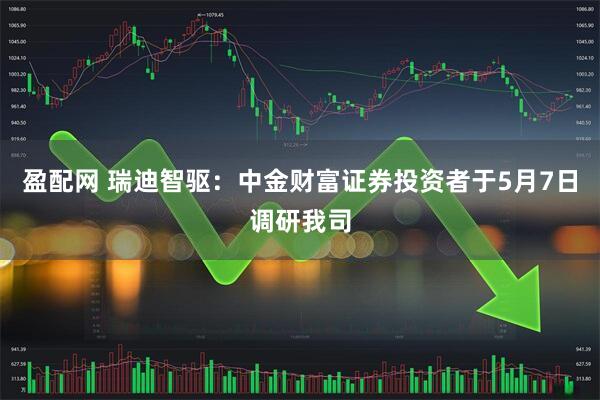 盈配网 瑞迪智驱：中金财富证券投资者于5月7日调研我司