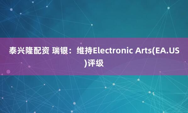 泰兴隆配资 瑞银：维持Electronic Arts(EA.US)评级