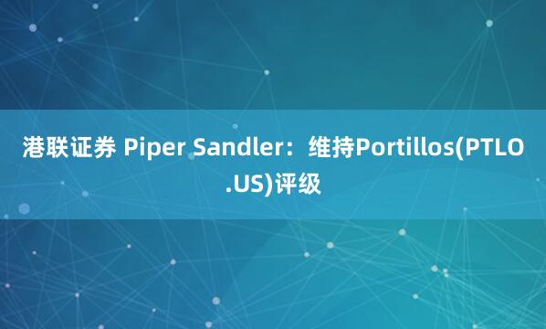 港联证券 Piper Sandler：维持Portillos(PTLO.US)评级