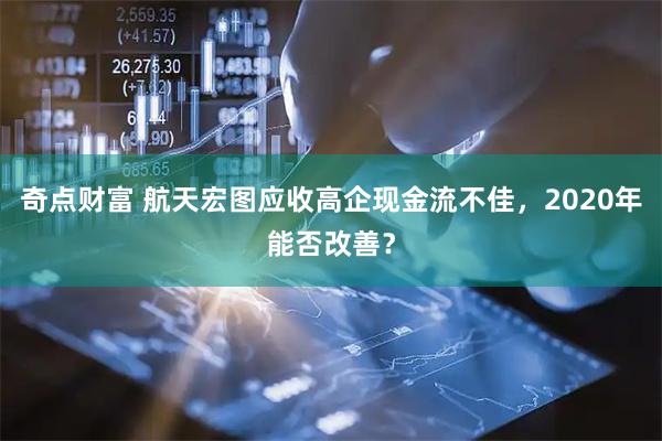 奇点财富 航天宏图应收高企现金流不佳，2020年能否改善？