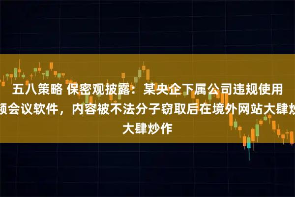 五八策略 保密观披露：某央企下属公司违规使用视频会议软件，内容被不法分子窃取后在境外网站大肆炒作