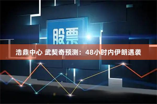 浩鼎中心 武契奇预测：48小时内伊朗遇袭