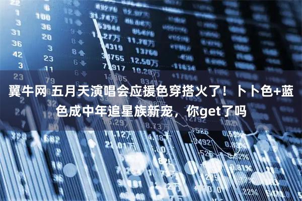 翼牛网 五月天演唱会应援色穿搭火了！卜卜色+蓝色成中年追星族新宠，你get了吗