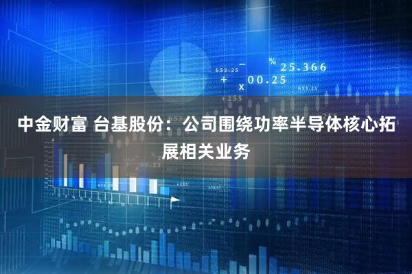 中金财富 台基股份：公司围绕功率半导体核心拓展相关业务