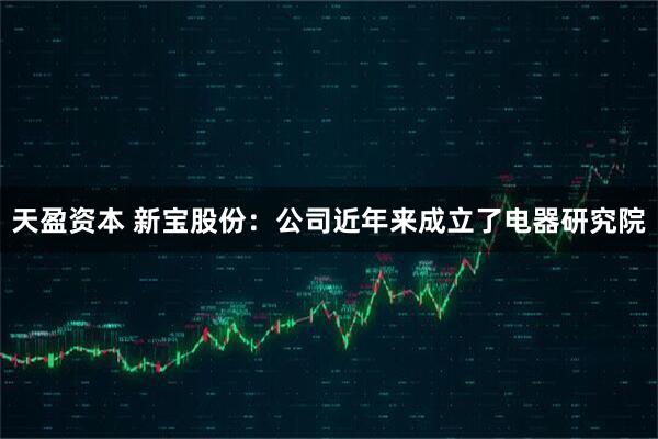 天盈资本 新宝股份：公司近年来成立了电器研究院