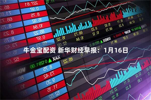 牛金宝配资 新华财经早报：1月16日