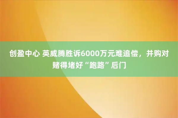 创盈中心 英威腾胜诉6000万元难追偿，并购对赌得堵好“跑路”后门