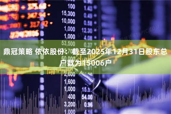 鼎冠策略 依依股份：截至2025年12月31日股东总户数为15006户