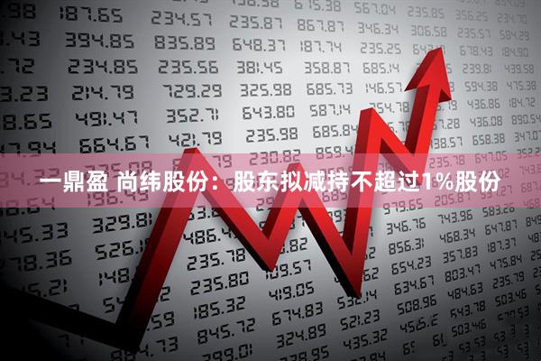 一鼎盈 尚纬股份：股东拟减持不超过1%股份