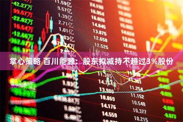 掌心策略 百川能源：股东拟减持不超过3%股份