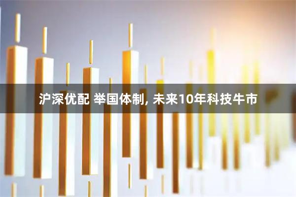 沪深优配 举国体制, 未来10年科技牛市
