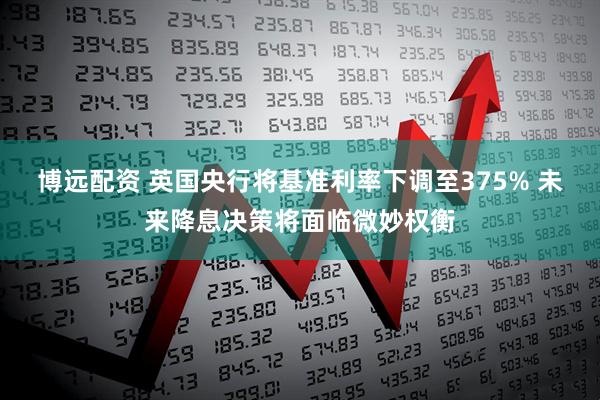 博远配资 英国央行将基准利率下调至375% 未来降息决策将面临微妙权衡
