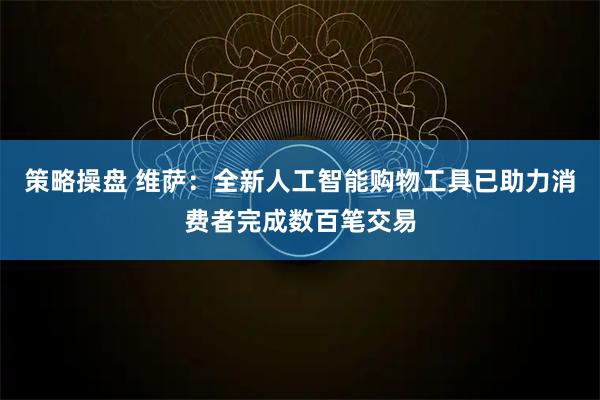 策略操盘 维萨：全新人工智能购物工具已助力消费者完成数百笔交易