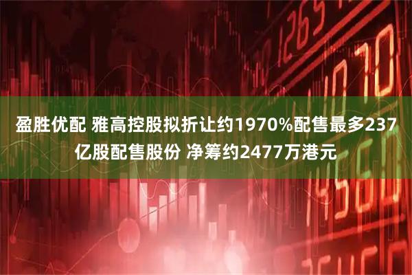 盈胜优配 雅高控股拟折让约1970%配售最多237亿股配售股份 净筹约2477万港元