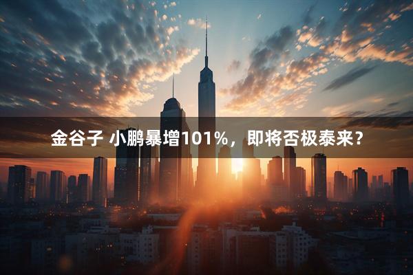 金谷子 小鹏暴增101%，即将否极泰来？