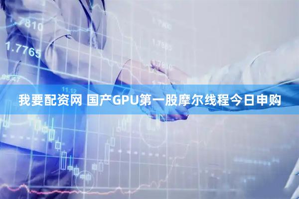 我要配资网 国产GPU第一股摩尔线程今日申购