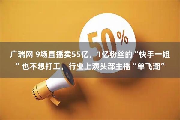 广瑞网 9场直播卖55亿，1亿粉丝的“快手一姐”也不想打工，行业上演头部主播“单飞潮”