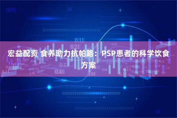 宏益配资 食养助力抗帕路：PSP患者的科学饮食方案