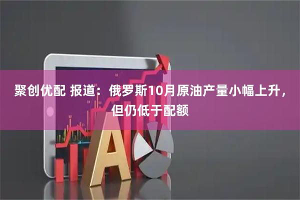 聚创优配 报道：俄罗斯10月原油产量小幅上升，但仍低于配额