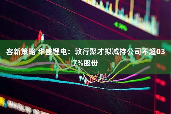 容新策略 华盛锂电：敦行聚才拟减持公司不超037%股份