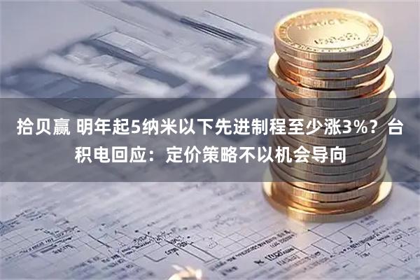 拾贝赢 明年起5纳米以下先进制程至少涨3%？台积电回应：定价策略不以机会导向