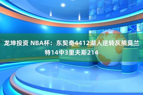 龙坤投资 NBA杯：东契奇4412湖人逆转灰熊莫兰特14中3里夫斯214